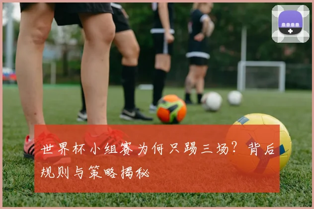 世界杯小组赛为何只踢三场？背后规则与策略揭秘