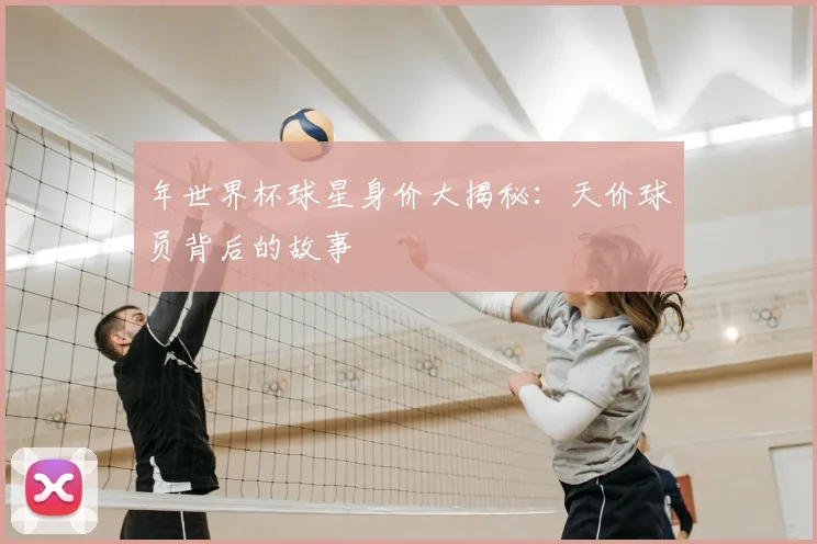 年世界杯球星身价大揭秘：天价球员背后的故事