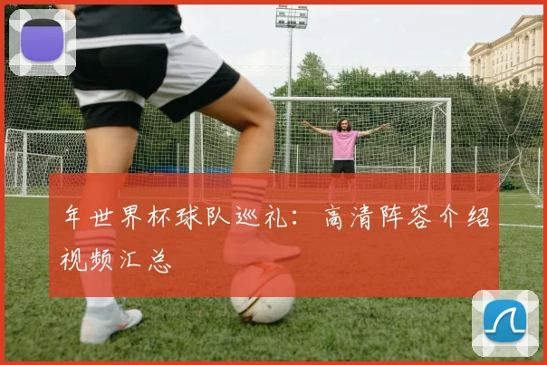 年世界杯球队巡礼：高清阵容介绍视频汇总