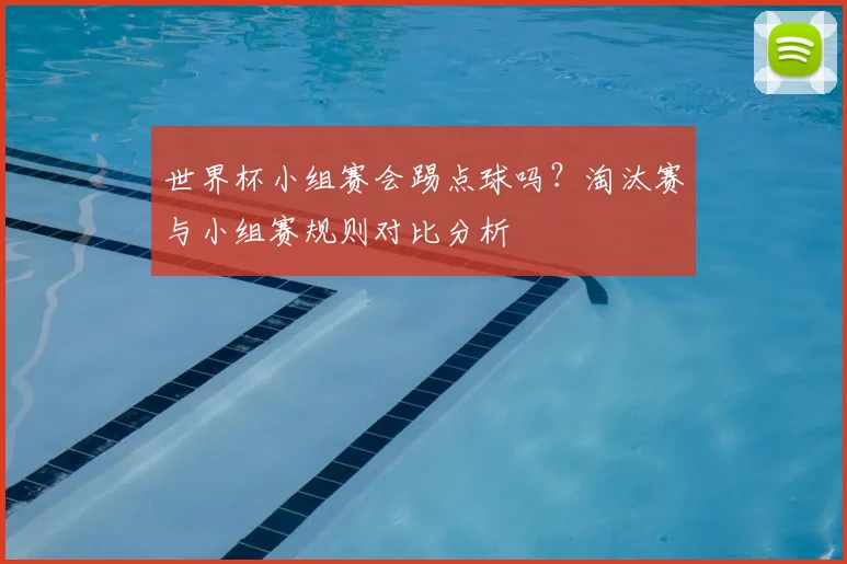 世界杯小组赛会踢点球吗？淘汰赛与小组赛规则对比分析