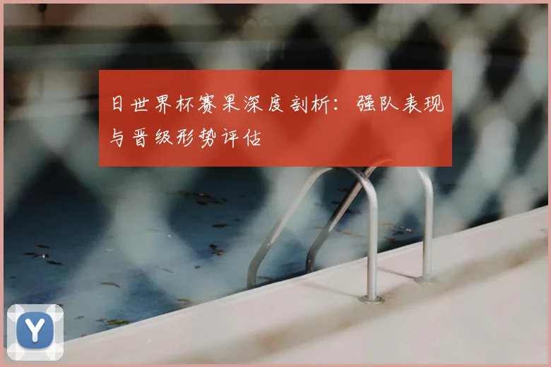 日世界杯赛果深度剖析：强队表现与晋级形势评估