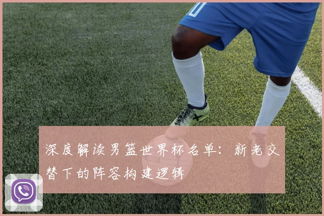 深度解读男篮世界杯名单:新老交替下的阵容构建逻辑