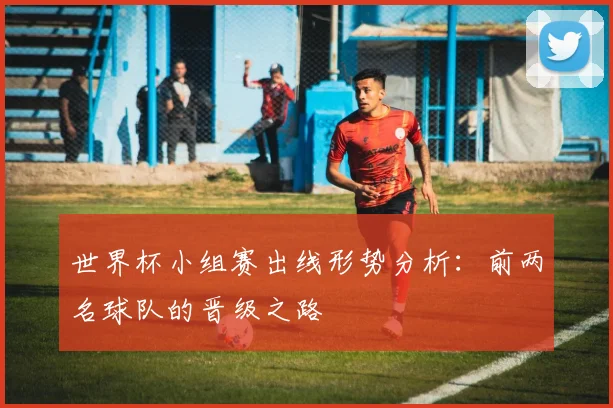 世界杯小组赛出线形势分析:前两名球队的晋级之路