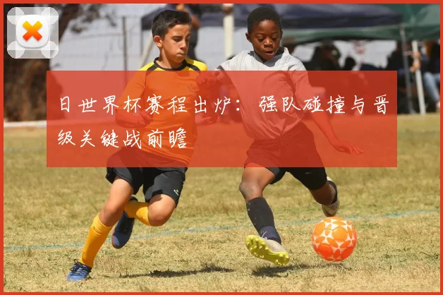 日世界杯赛程出炉：强队碰撞与晋级关键战前瞻
