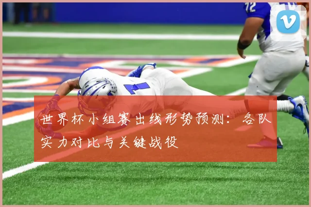世界杯小组赛出线形势预测:各队实力对比与关键战役