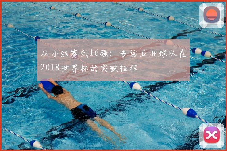从小组赛到16强:专访亚洲球队在2018世界杯的突破征程