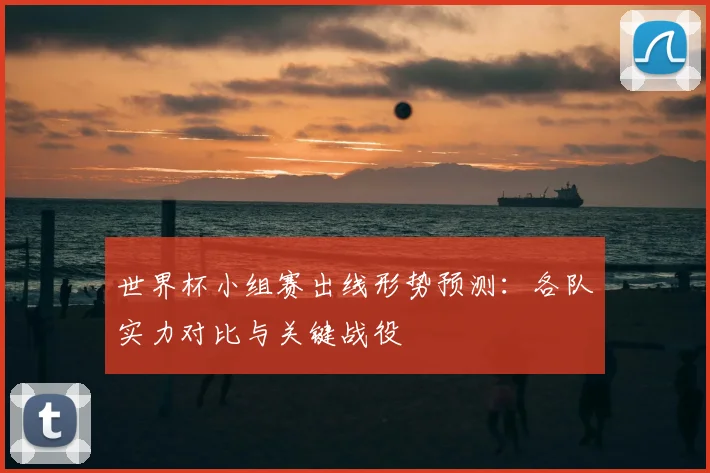 世界杯小组赛出线形势预测:各队实力对比与关键战役