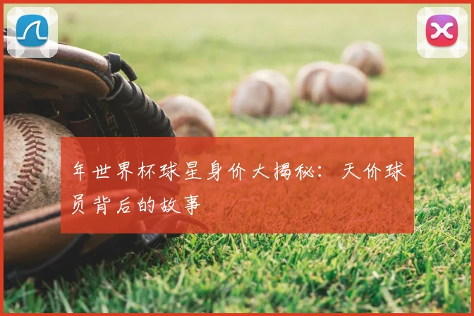 年世界杯球星身价大揭秘：天价球员背后的故事