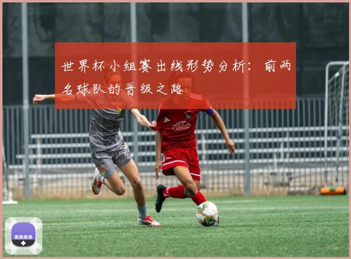 世界杯小组赛出线形势分析:前两名球队的晋级之路