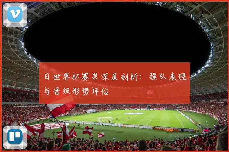 日世界杯赛果深度剖析:强队表现与晋级形势评估