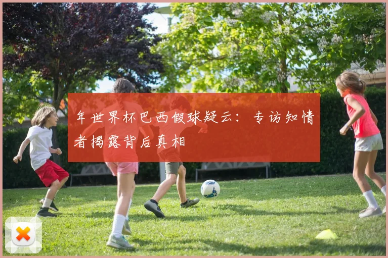 年世界杯巴西假球疑云:专访知情者揭露背后真相