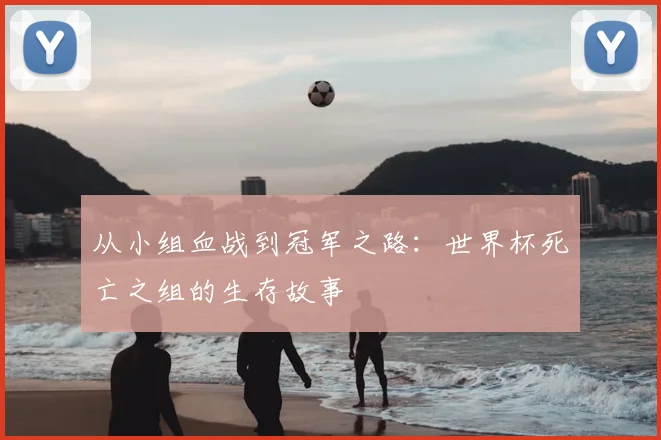 从小组血战到冠军之路:世界杯死亡之组的生存故事