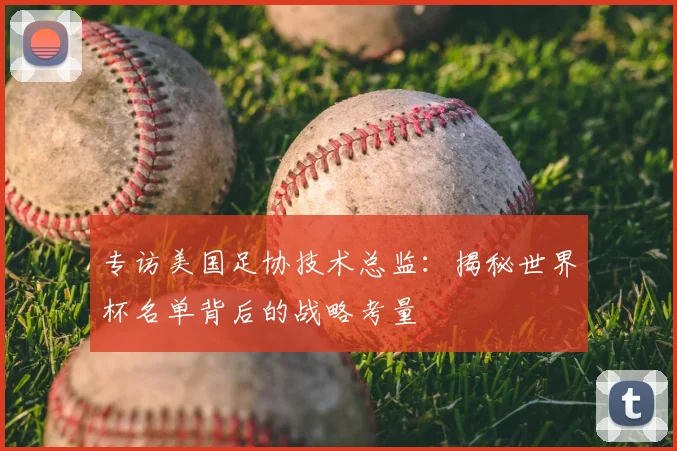 专访美国足协技术总监：揭秘世界杯名单背后的战略考量