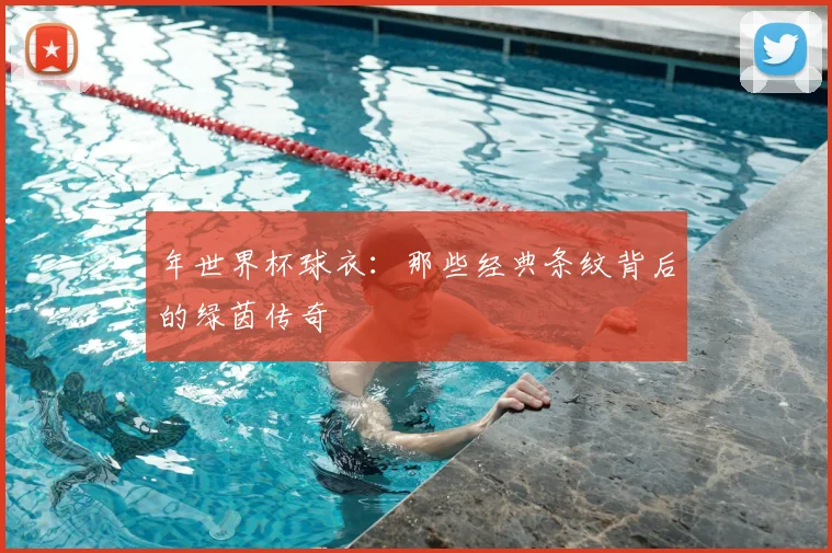 年世界杯球衣：那些经典条纹背后的绿茵传奇