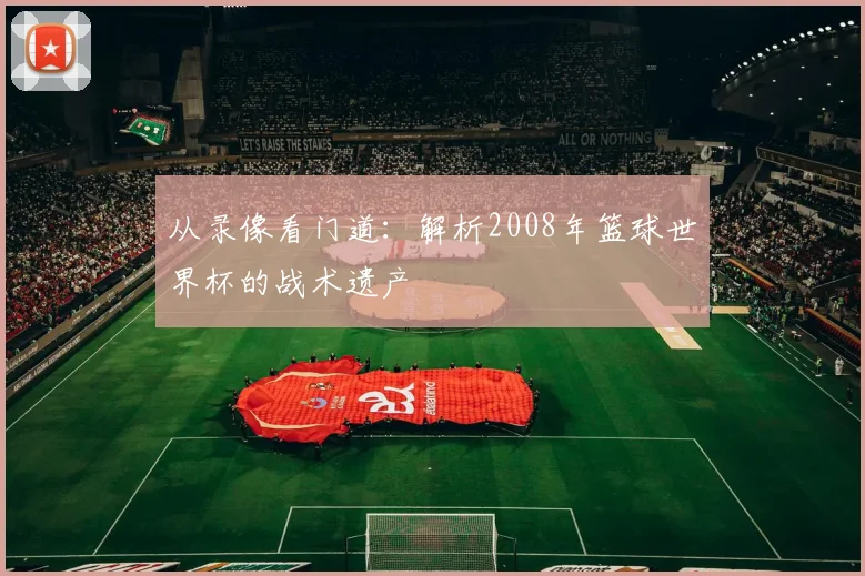 从录像看门道：解析2008年篮球世界杯的战术遗产