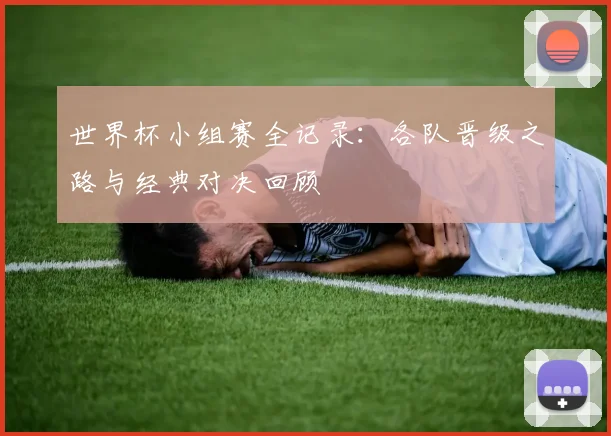 世界杯小组赛全记录：各队晋级之路与经典对决回顾