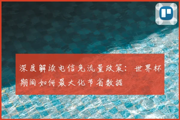 深度解读电信免流量政策:世界杯期间如何最大化节省数据