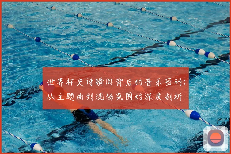 世界杯史诗瞬间背后的音乐密码:从主题曲到现场氛围的深度剖析